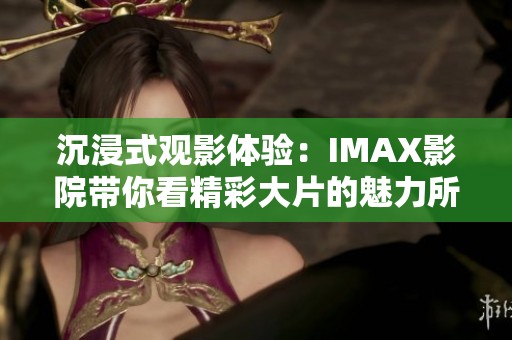 沉浸式观影体验：IMAX影院带你看精彩大片的魅力所在