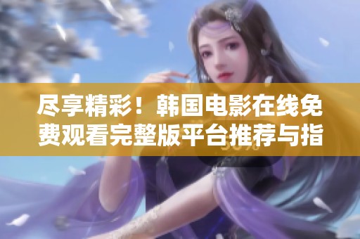 尽享精彩！韩国电影在线免费观看完整版平台推荐与指南