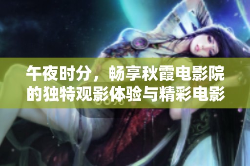 午夜时分，畅享秋霞电影院的独特观影体验与精彩电影