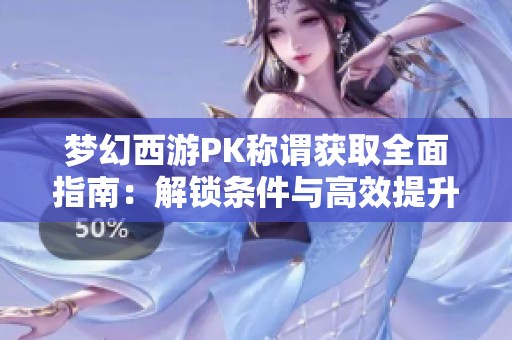 梦幻西游PK称谓获取全面指南：解锁条件与高效提升技巧解析