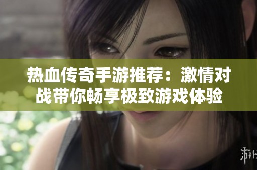 热血传奇手游推荐：激情对战带你畅享极致游戏体验