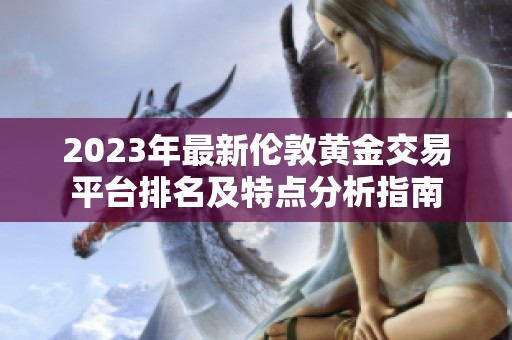 2023年最新伦敦黄金交易平台排名及特点分析指南