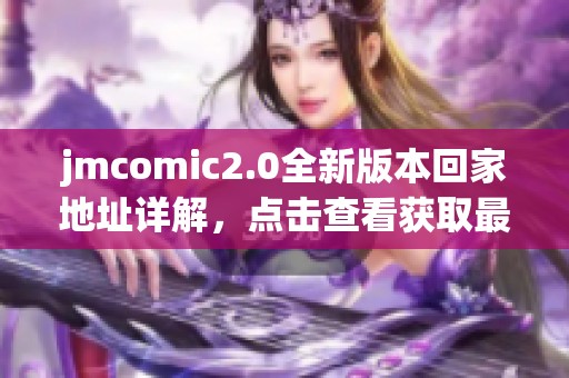 jmcomic2.0全新版本回家地址详解，点击查看获取最新信息