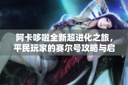 阿卡哆啦全新超进化之旅，平民玩家的赛尔号攻略与启航体验