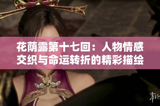 花荫露第十七回：人物情感交织与命运转折的精彩描绘