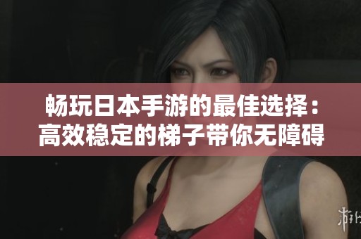 畅玩日本手游的最佳选择：高效稳定的梯子带你无障碍体验