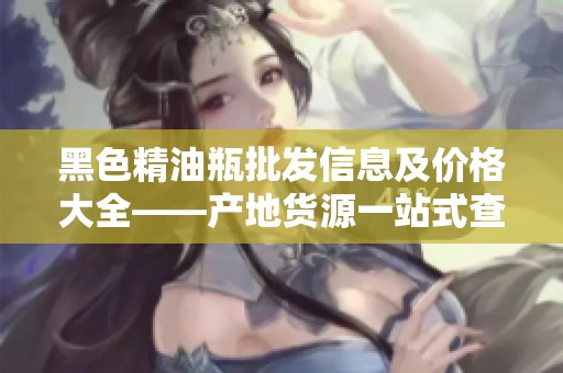 黑色精油瓶批发信息及价格大全——产地货源一站式查看