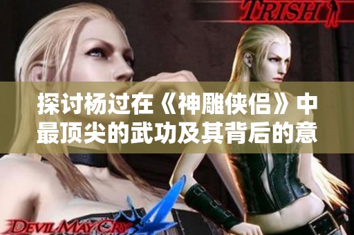 探讨杨过在《神雕侠侣》中最顶尖的武功及其背后的意义