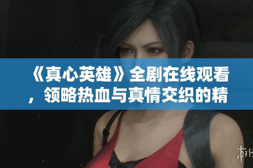 《真心英雄》全剧在线观看，领略热血与真情交织的精彩故事