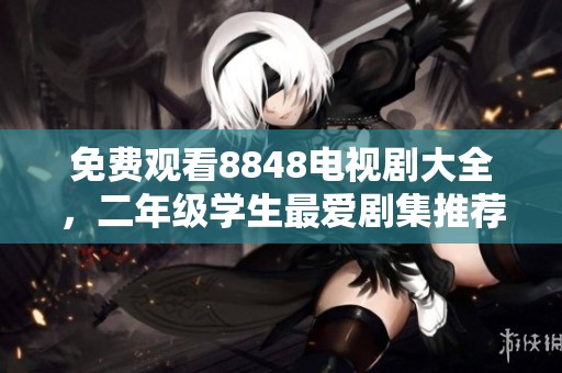 免费观看8848电视剧大全，二年级学生最爱剧集推荐