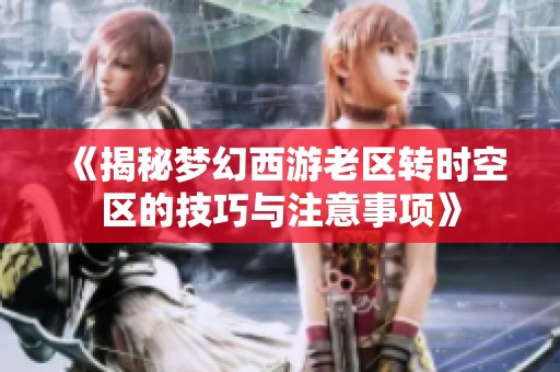 《揭秘梦幻西游老区转时空区的技巧与注意事项》