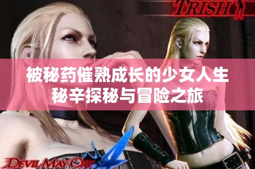 被秘药催熟成长的少女人生秘辛探秘与冒险之旅