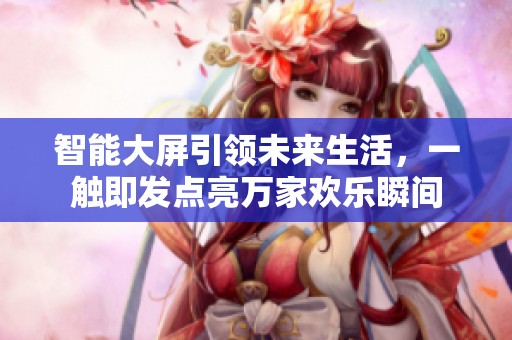 智能大屏引领未来生活，一触即发点亮万家欢乐瞬间