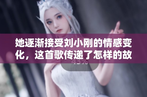 她逐渐接受刘小刚的情感变化，这首歌传递了怎样的故事情感