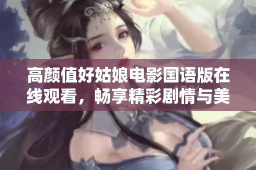高颜值好姑娘电影国语版在线观看，畅享精彩剧情与美丽风景