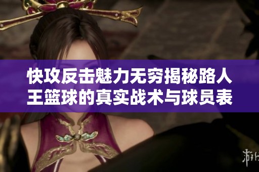 快攻反击魅力无穷揭秘路人王篮球的真实战术与球员表现