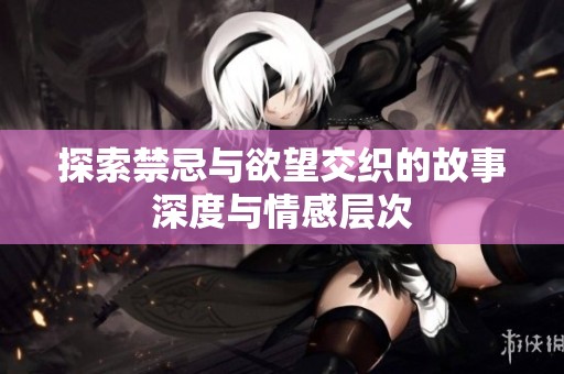探索禁忌与欲望交织的故事深度与情感层次