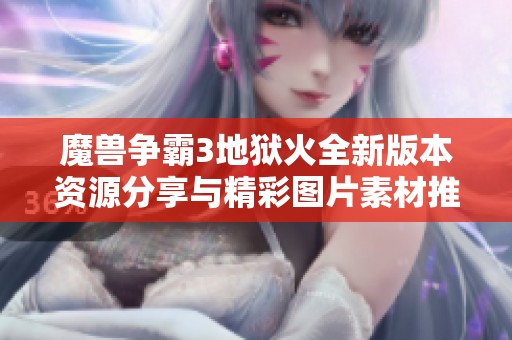 魔兽争霸3地狱火全新版本资源分享与精彩图片素材推荐