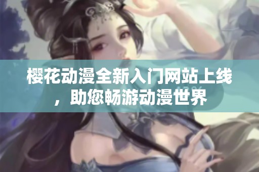 樱花动漫全新入门网站上线，助您畅游动漫世界