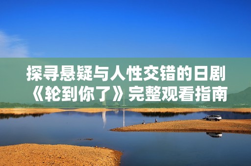 探寻悬疑与人性交错的日剧《轮到你了》完整观看指南