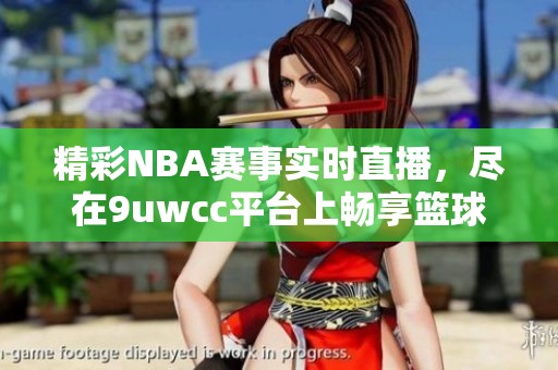 精彩NBA赛事实时直播，尽在9uwcc平台上畅享篮球盛宴