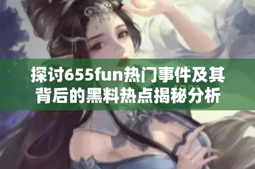 探讨655fun热门事件及其背后的黑料热点揭秘分析