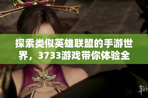 探索类似英雄联盟的手游世界，3733游戏带你体验全新战斗乐趣
