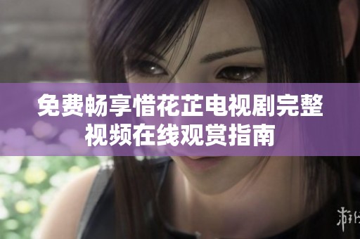 免费畅享惜花芷电视剧完整视频在线观赏指南