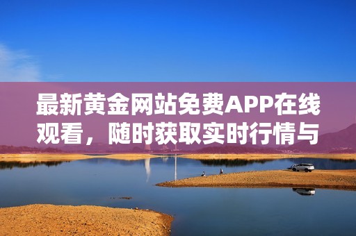 最新黄金网站免费APP在线观看，随时获取实时行情与资讯