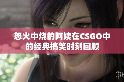 怒火中烧的阿姨在CSGO中的经典搞笑时刻回顾