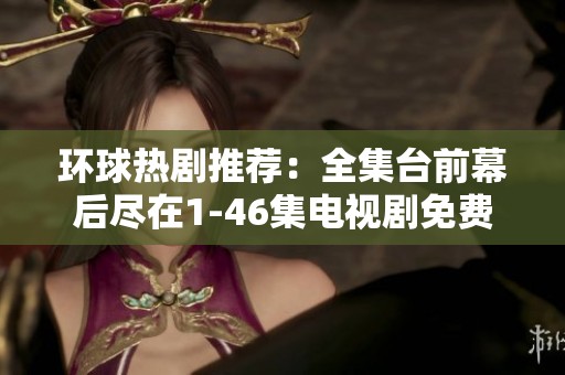 环球热剧推荐：全集台前幕后尽在1-46集电视剧免费放送