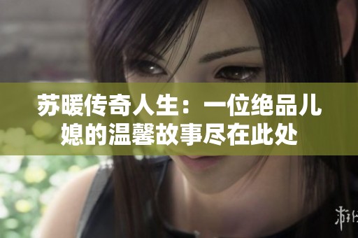 苏暖传奇人生：一位绝品儿媳的温馨故事尽在此处