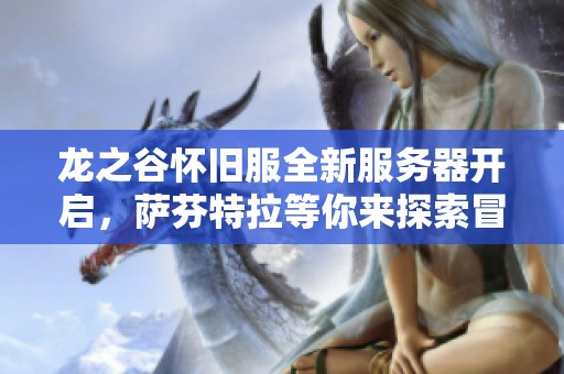 龙之谷怀旧服全新服务器开启，萨芬特拉等你来探索冒险之旅！