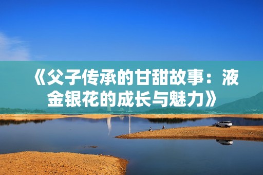 《父子传承的甘甜故事：液金银花的成长与魅力》