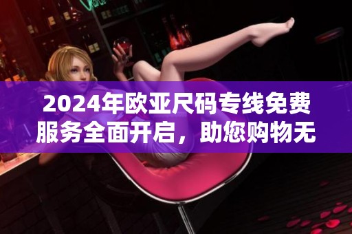 2024年欧亚尺码专线免费服务全面开启，助您购物无忧