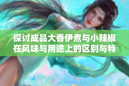 探讨成品大香伊煮与小辣椒在风味与用途上的区别与特点