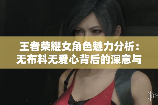 王者荣耀女角色魅力分析：无布料无爱心背后的深意与设计