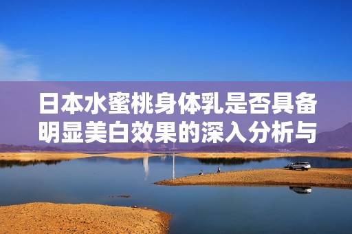 日本水蜜桃身体乳是否具备明显美白效果的深入分析与评估