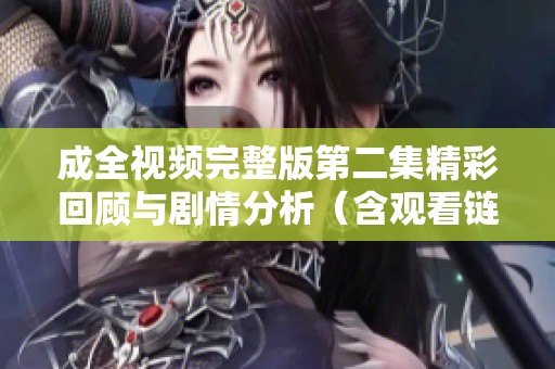 成全视频完整版第二集精彩回顾与剧情分析（含观看链接）