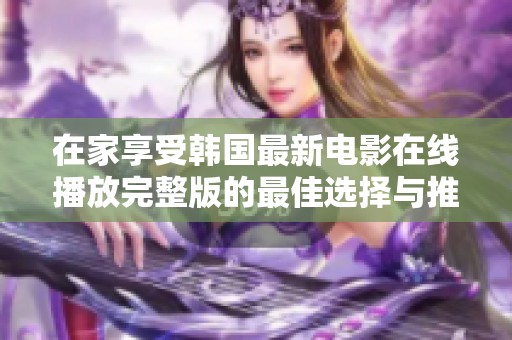 在家享受韩国最新电影在线播放完整版的最佳选择与推荐