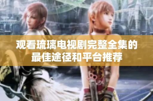 观看琉璃电视剧完整全集的最佳途径和平台推荐