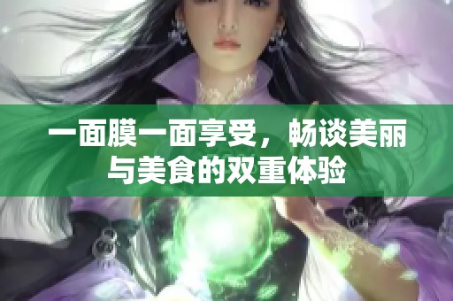 一面膜一面享受，畅谈美丽与美食的双重体验