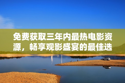 免费获取三年内最热电影资源，畅享观影盛宴的最佳选择