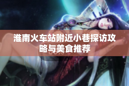 淮南火车站附近小巷探访攻略与美食推荐