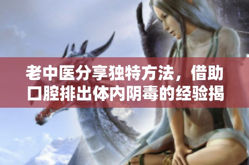 老中医分享独特方法，借助口腔排出体内阴毒的经验揭秘