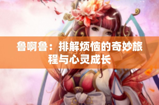 鲁啊鲁：排解烦恼的奇妙旅程与心灵成长
