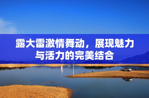 露大雷激情舞动，展现魅力与活力的完美结合