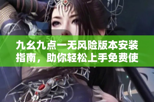 九幺九点一无风险版本安装指南，助你轻松上手免费使用