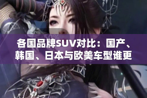 各国品牌SUV对比：国产、韩国、日本与欧美车型谁更胜一筹