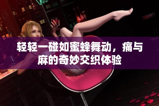 轻轻一碰如蜜蜂舞动，痛与麻的奇妙交织体验